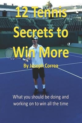 12 Tennis Secrets to Win More: What You Should Be Doing and Working on to Win All the Time! by Correa, Joseph