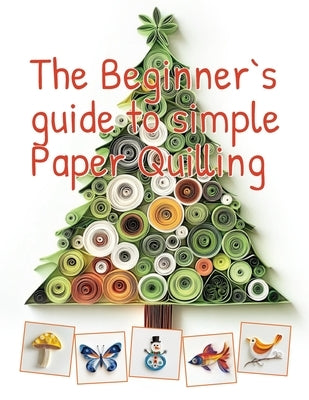 The Beginner's Guide to Simple Paper Quilling: Start Your Creative Journey with Basic Shapes, Templates, and Etsy Selling Tips by Scroll, Smiley