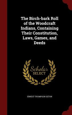 The Birch-bark Roll of the Woodcraft Indians, Containing Their Constitution, Laws, Games, and Deeds by Seton, Ernest Thompson