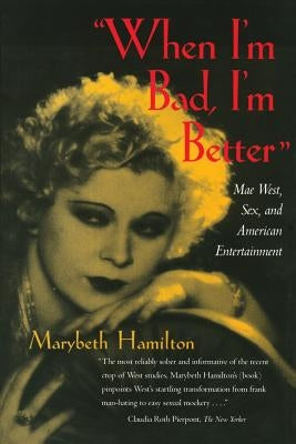 When I'm Bad, I'm Better: Mae West, Sex, and American Entertainment by Hamilton, Marybeth