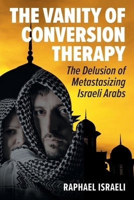 The Vanity of Conversion Therapy: The Delusion of Metastasizing Israeli Arabs by Israeli, Raphael