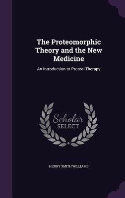The Proteomorphic Theory and the New Medicine: An Introduction to Proteal Therapy by Williams, Henry Smith