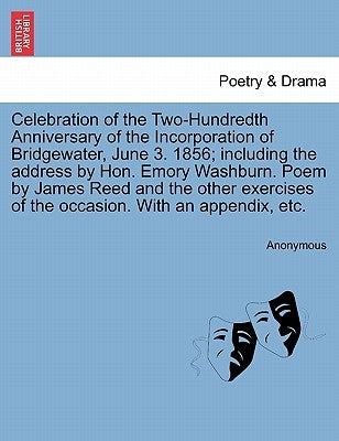 Celebration of the Two-Hundredth Anniversary of the Incorporation of Bridgewater, June 3. 1856; Including the Address by Hon. Emory Washburn. Poem by by Anonymous