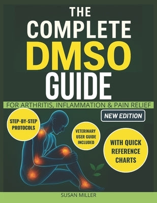 The Complete DMSO Guide for Arthritis, Inflammation & Pain Relief: Clear, Simple Recipes and Safe Step-by-Step Protocols to Relieve Pain, Boost Energy by Miller, Susan