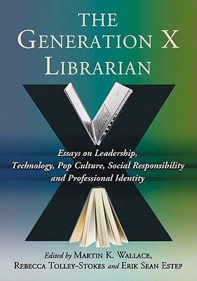 The Generation X Librarian: Essays on Leadership, Technology, Pop Culture, Social Responsibility and Professional Identity by Wallace, Martin K.