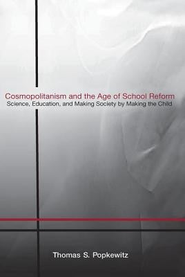 Cosmopolitanism and the Age of School Reform: Science, Education, and Making Society by Making the Child by Popkewitz, Thomas S.