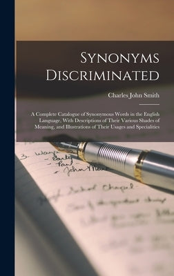 Synonyms Discriminated: A Complete Catalogue of Synonymous Words in the English Language, With Descriptions of Their Various Shades of Meaning by Smith, Charles John