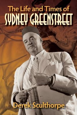 The Life and Times of Sydney Greenstreet by Sculthorpe, Derek