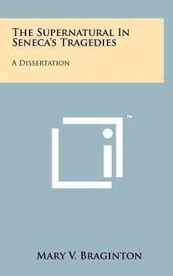 The Supernatural In Seneca's Tragedies: A Dissertation by Braginton, Mary V.