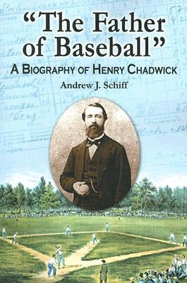 "The Father of Baseball": A Biography of Henry Chadwick by Schiff, Andrew J.