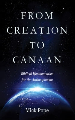 From Creation to Canaan: Biblical Hermeneutics for the Anthropocene by Pope, Mick