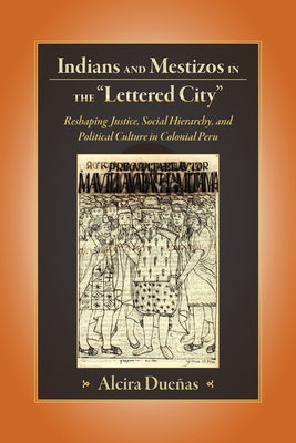 Indians and Mestizos in the "Lettered City": Reshaping Justice, Social Hierarchy, and Political Culture in Colonial Peru by Duenas, Alcira