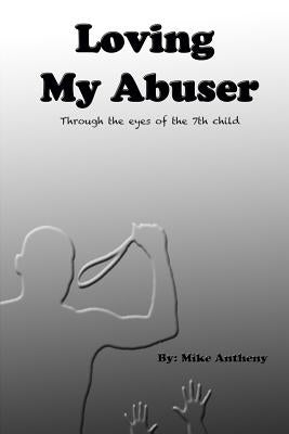 Loving My Abuser: Through the eyes of the 7th child by Antheny, Mike