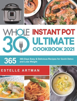 The Whole30 Instant Pot Ultimate Cookbook 2021: 365-Days Easy & Delicious Recipes for Quick Detox and Loss Weight by Artman, Estelle
