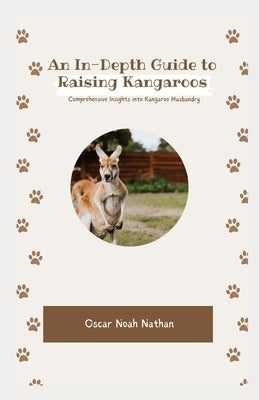 An In-Depth Guide to Raising Kangaroos: Comprehensive Insights into Kangaroo Husbandry by Noah Nathan, Oscar
