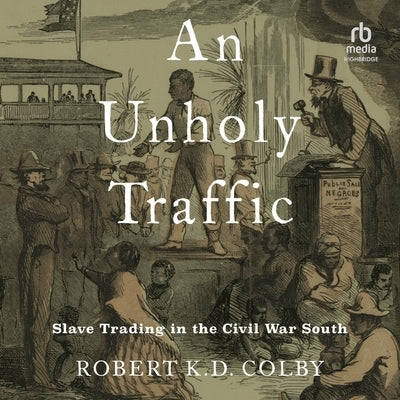An Unholy Traffic: Slave Trading in the Civil War South by Colby, Robert K. D.