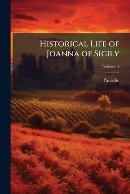 Historical Life of Joanna of Sicily: Queen of Naples and Countess of Provence; Volume 1 by Panache