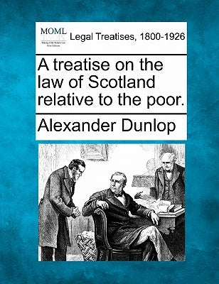 A Treatise on the Law of Scotland Relative to the Poor. by Dunlop, Alexander