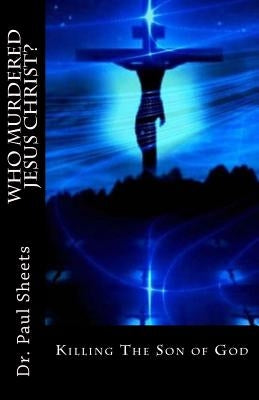 Who Murdered Jesus Christ?: Killing The Son of God by Sheets Jr, Paul T.
