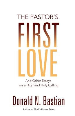 The Pastor's First Love: And Other Essays on a High and Holy Calling by Bastian, Donald N.