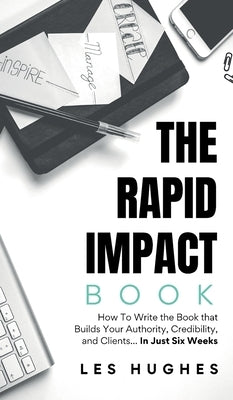The Rapid Impact Book: How to Write the Book that Builds Your Authority, Credibility, and Clients -- In Just Six Weeks: How to Write the Book that Bui by Hughes, Les