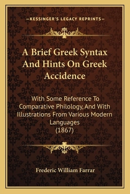 A Brief Greek Syntax And Hints On Greek Accidence: With Some Reference To Comparative Philology, And With Illustrations From Various Modern Languages by Farrar, Frederic William