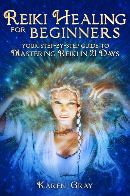 Reiki Healing for Beginners: Your Step-by-Step Guide to Mastering Reiki in 21 Days by Gray, Karen