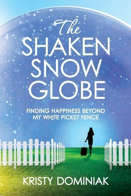 The Shaken Snow Globe: Finding Happiness Beyond My White Picket Fence by Dominiak, Kristy