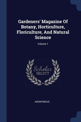 Gardeners' Magazine Of Botany, Horticulture, Floriculture, And Natural Science; Volume 1 by Anonymous