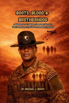 Boots, Blood, & Brotherhood: A Memoir of a Command Sergeant's Major's Fight for Respect, Purpose, and Brotherhood by Berry, Michael L.