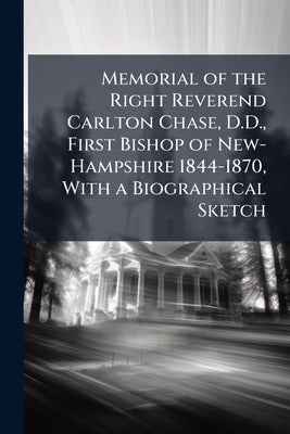 Memorial of the Right Reverend Carlton Chase, D.D., First Bishop of New-Hampshire 1844-1870, With a Biographical Sketch by Anonymous