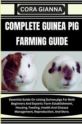 Complete Guinea Pig Farming Guide: Essential Guide On raising Guinea pigs For Both Beginners And Experts: Farm Establishment, Housing, Feeding, Health by Gianna, Cora