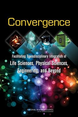 Convergence: Facilitating Transdisciplinary Integration of Life Sciences, Physical Sciences, Engineering, and Beyond by National Research Council