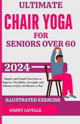 Ultimate Chair Yoga for Seniors Over 60: Simple and Gentle Exercises to Improve Flexibility, Strength, and Balance in Just 15 Minutes a Day by Lavelle, Harry