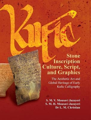 Kufic Stone Inscription Culture, Script, and Graphics: The Aesthetic Art and Global Heritage of Early Kufic Calligraphy by Mousavi Jazayeri, S. M. V.
