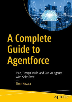 A Complete Guide to Agentforce: Plan, Design, Build and Run AI Agents with Salesforce by Kovala, Timo
