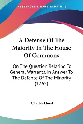 A Defense Of The Majority In The House Of Commons: On The Question Relating To General Warrants, In Answer To The Defense Of The Minority (1765) by Lloyd, Charles
