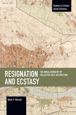 Resignation and Ecstasy: The Moral Geometry of Collective Self-Destruction: Volume Three of Sacrifice and Self-Defeat by Worrell, Mark P.