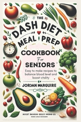 The Dash Diet Meal Prep Cookbook for Seniors: Easy to make recipes to balance blood level and boost vitality by Marguire, Jordan
