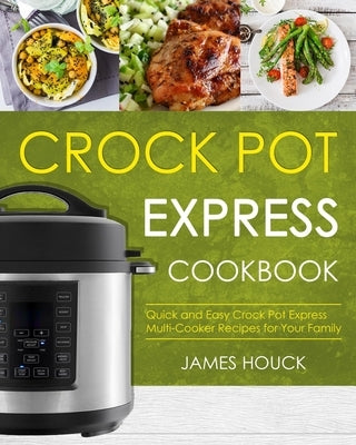 Crock Pot Express Cookbook: Quick and Easy Crock Pot Express Multi-Cooker Recipes for Your Family by Houck, James