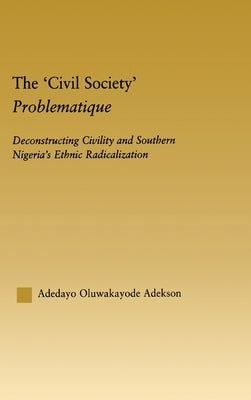 The 'Civil Society' Problematique: Deconstructing Civility and Southern Nigeria's Ethnic Radicalization by Adekson, Adedayo Oluwakayode