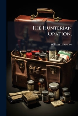 The Hunterian Oration,: Delivered at the Royal College of Surgeons On the 14Th of February, 1846 by Lawrence, William