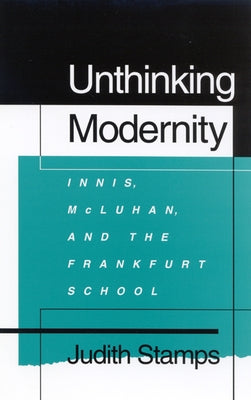 Unthinking Modernity: Innis, McLuhan, and the Frankfurt School by Stamps, Judith