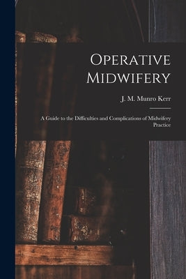Operative Midwifery [microform]: a Guide to the Difficulties and Complications of Midwifery Practice by Kerr, J. M. Munro (John Martin Munro)