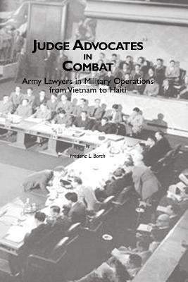 Judge Advocates in Combat: Army Lawyers in Military Operations from Vietnam to Haiti by Borch III, Frederic L.
