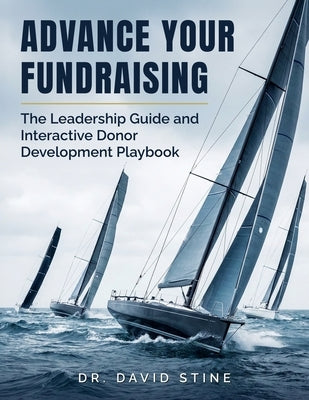 Advance Your Fundraising: The Leadership Guide and Interactive Donor Development Playbook by Stine, David