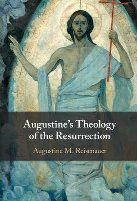 Augustine's Theology of the Resurrection by Reisenauer, Augustine M.
