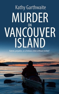 Murder on Vancouver Island: Hatred, prejudice, or a heinous crime without motive? by Garthwaite, Kathy