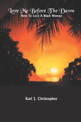 Love Me Before the Dawn: How to Love a Black Woman by Christopher, Karl J.