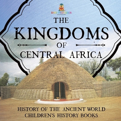 The Kingdoms of Central Africa - History of the Ancient World Children's History Books by Baby Professor